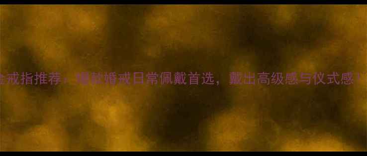 图片 💍戴梦得黄金戒指推荐：爆款婚戒日常佩戴首选，戴出高级感与仪式感！附搭配指南1