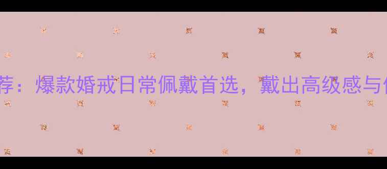 戴梦得黄金戒指推荐爆款婚戒日常佩戴首选戴出高级感与仪式感附搭配指南