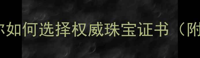 手把手教你如何选择权威珠宝证书附避坑指南