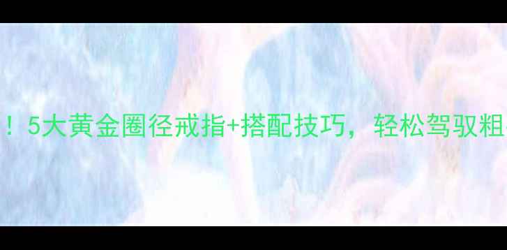 图片 💍手粗女生必看！5大黄金圈径戒指+搭配技巧，轻松驾驭粗手戴出精致感✨