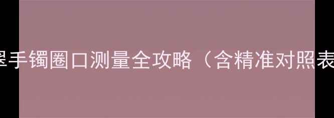 图片 💍新手必看！翡翠手镯圈口测量全攻略（含精准对照表+选购避坑指南）