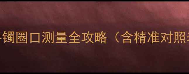 新手必看翡翠手镯圈口测量全攻略含精准对照表选购避坑指南