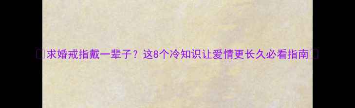 图片 💍求婚戒指戴一辈子？这8个冷知识让爱情更长久必看指南💍