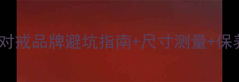 求婚戒指选购全攻略钻戒对戒品牌避坑指南尺寸测量保养秘籍附热门款式推荐