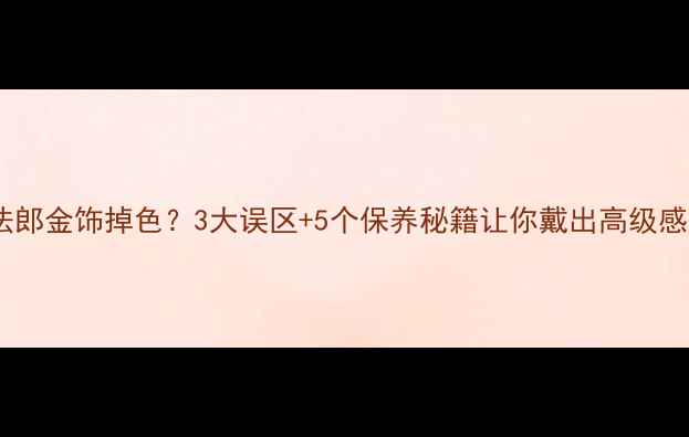 图片 💍法郎金饰掉色？3大误区+5个保养秘籍让你戴出高级感！1
