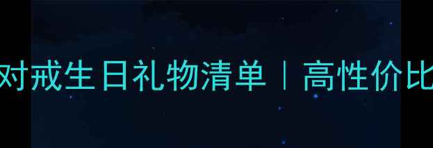 图片 💍浪漫珠宝推荐｜情侣对戒生日礼物清单｜高性价比品牌测评｜附佩戴指南