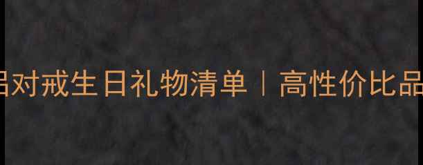 图片 💍浪漫珠宝推荐｜情侣对戒生日礼物清单｜高性价比品牌测评｜附佩戴指南1
