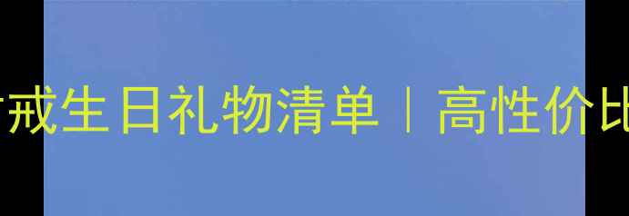 图片 💍浪漫珠宝推荐｜情侣对戒生日礼物清单｜高性价比品牌测评｜附佩戴指南2