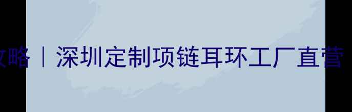 深圳定制珠宝工厂全攻略深圳定制项链耳环工厂直营深圳定制婚戒设计指南