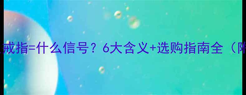 图片 💍男生送女生戒指=什么信号？6大含义+选购指南全（附避坑攻略）1