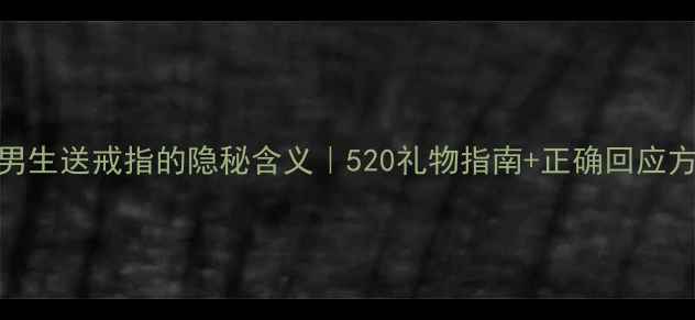 图片 💍男生送戒指的隐秘含义｜520礼物指南+正确回应方式