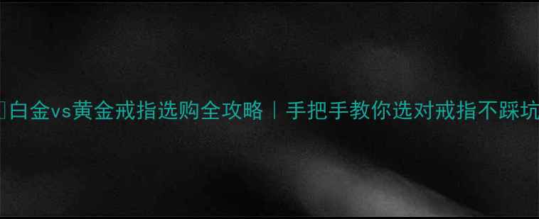 白金vs黄金戒指选购全攻略手把手教你选对戒指不踩坑