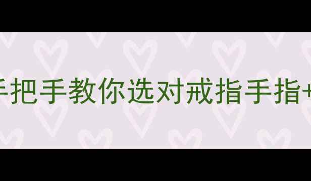 纪念戒指戴哪只手更浪漫手把手教你选对戒指手指搭配指南附清洁保养秘籍