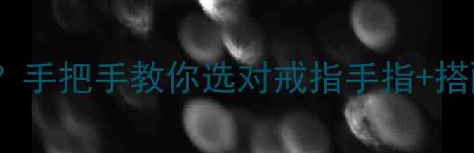 图片 💍纪念戒指戴哪只手更浪漫？手把手教你选对戒指手指+搭配指南（附清洁保养秘籍）2