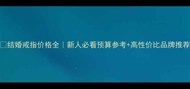 结婚戒指价格全新人必看预算参考高性价比品牌推荐
