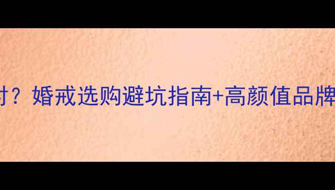 图片 💍结婚戒指怎么选才对？婚戒选购避坑指南+高颜值品牌推荐（附避雷清单）1
