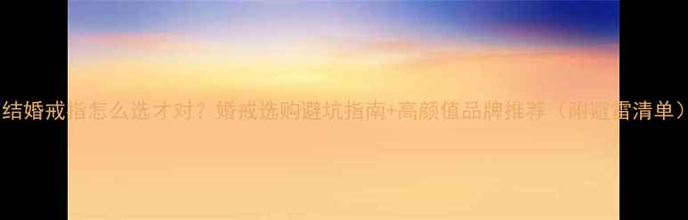 图片 💍结婚戒指怎么选才对？婚戒选购避坑指南+高颜值品牌推荐（附避雷清单）2