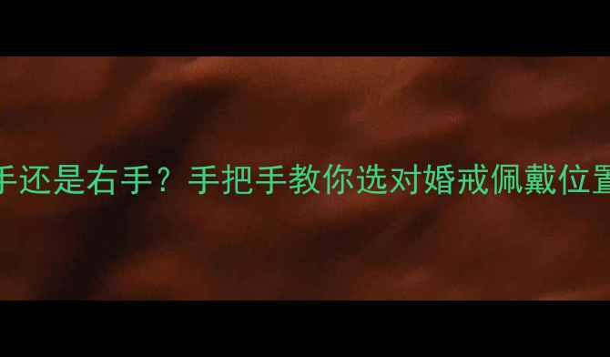 结婚戒指戴左手还是右手手把手教你选对婚戒佩戴位置及款式避坑指南