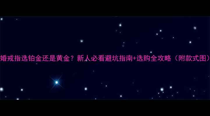 图片 💍结婚戒指选铂金还是黄金？新人必看避坑指南+选购全攻略（附款式图）💍2