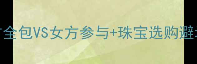 订婚戒指谁买男方全包VS女方参与珠宝选购避坑指南附品牌清单