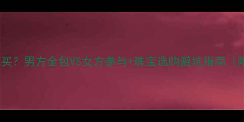 图片 💍订婚戒指谁买？男方全包VS女方参与+珠宝选购避坑指南（附品牌清单）1