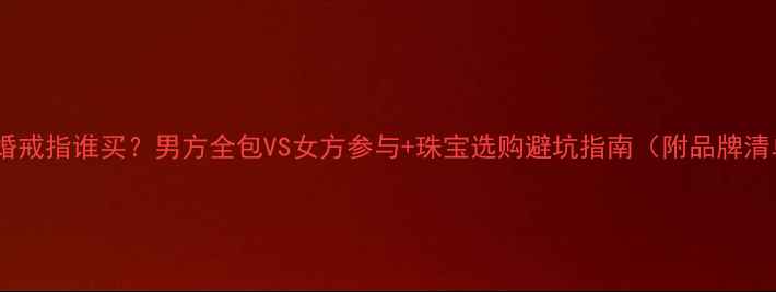 图片 💍订婚戒指谁买？男方全包VS女方参与+珠宝选购避坑指南（附品牌清单）2
