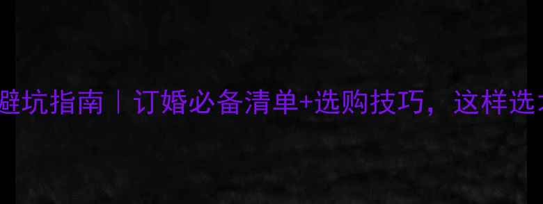 图片 💍订婚首饰避坑指南｜订婚必备清单+选购技巧，这样选才显品味！1