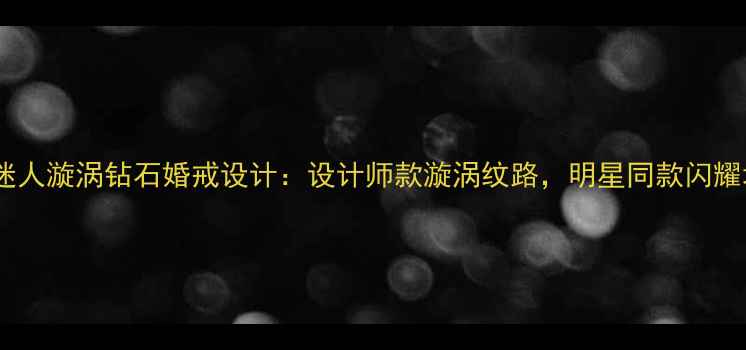 谢瑞麟迷人漩涡钻石婚戒设计设计师款漩涡纹路明星同款闪耀场合指南