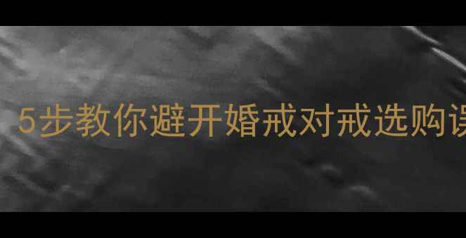 图片 💍选对戒指不踩雷！5步教你避开婚戒对戒选购误区（附避坑清单）