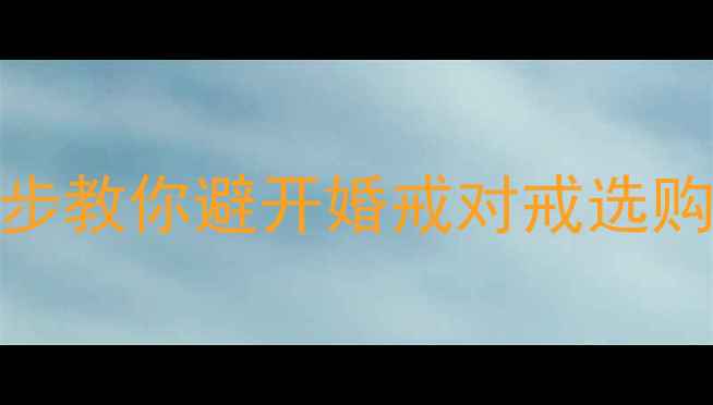 图片 💍选对戒指不踩雷！5步教你避开婚戒对戒选购误区（附避坑清单）1