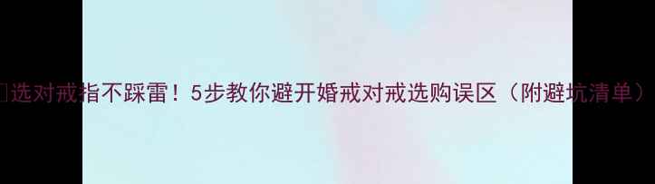 选对戒指不踩雷5步教你避开婚戒对戒选购误区附避坑清单