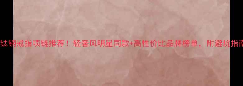 钛钢戒指项链推荐轻奢风明星同款高性价比品牌榜单附避坑指南