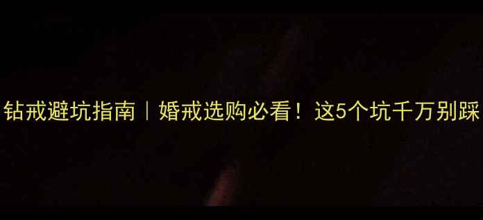 钻戒避坑指南婚戒选购必看这5个坑千万别踩