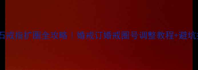 钻石戒指扩圈全攻略婚戒订婚戒圈号调整教程避坑指南