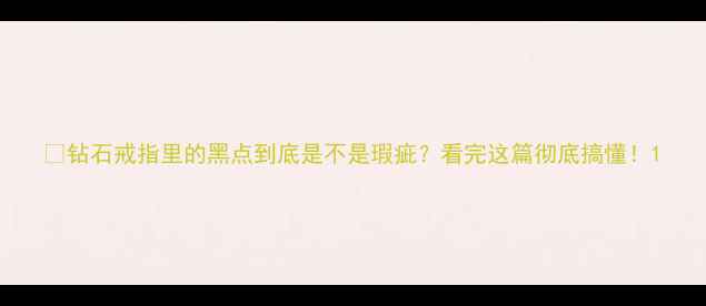 钻石戒指里的黑点到底是不是瑕疵看完这篇彻底搞懂
