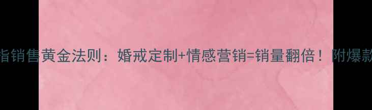 钻石戒指销售黄金法则婚戒定制情感营销销量翻倍附爆款案例拆解