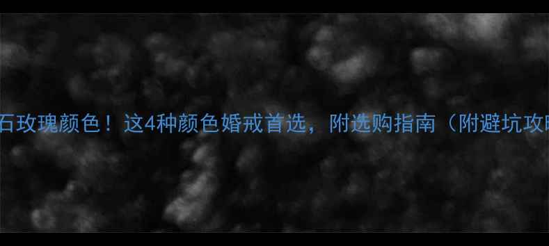 钻石玫瑰颜色这4种颜色婚戒首选附选购指南附避坑攻略