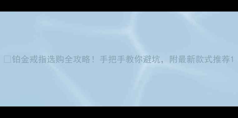 铂金戒指选购全攻略手把手教你避坑附最新款式推荐