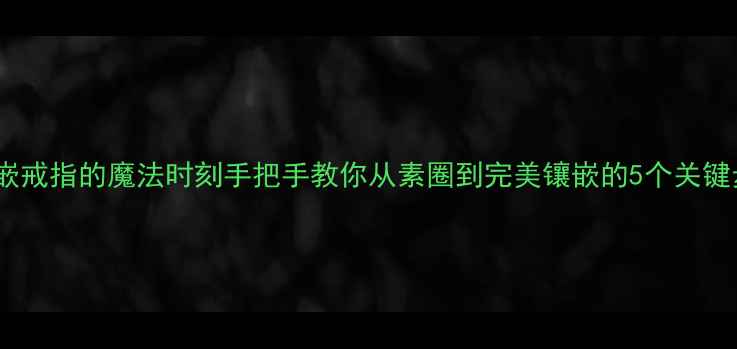 镶嵌戒指的魔法时刻手把手教你从素圈到完美镶嵌的5个关键步骤