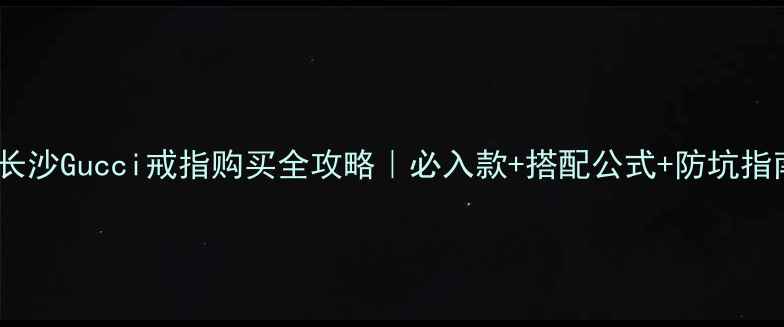 图片 💍长沙Gucci戒指购买全攻略｜必入款+搭配公式+防坑指南1