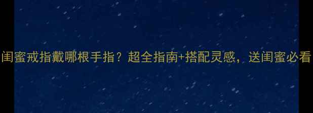 闺蜜戒指戴哪根手指超全指南搭配灵感送闺蜜必看