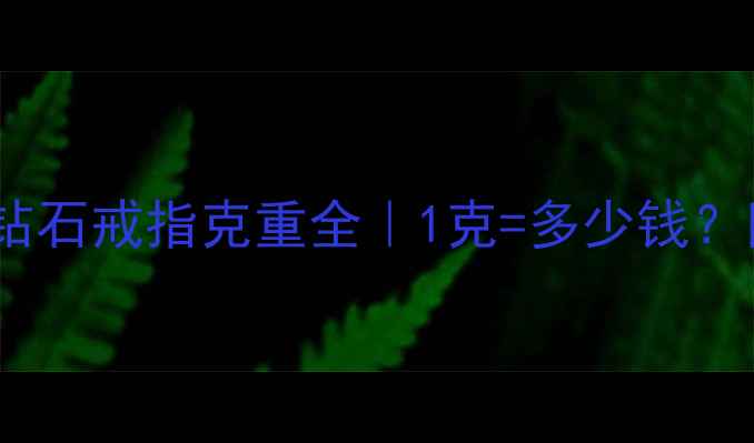 黄金铂金钻石戒指克重全1克多少钱附避坑指南