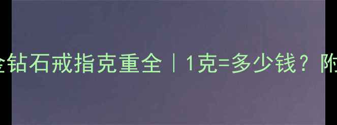 图片 💍黄金铂金钻石戒指克重全｜1克=多少钱？附避坑指南2