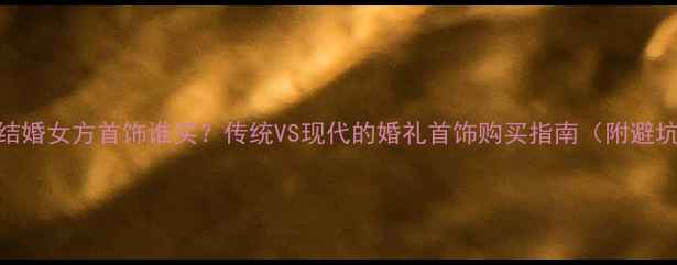 图片 💍💒💰结婚女方首饰谁买？传统VS现代的婚礼首饰购买指南（附避坑攻略）