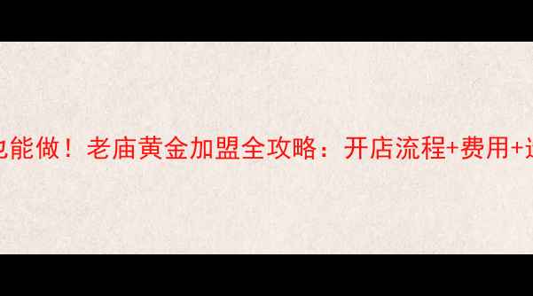 0经验也能做老庙黄金加盟全攻略开店流程费用选址秘籍