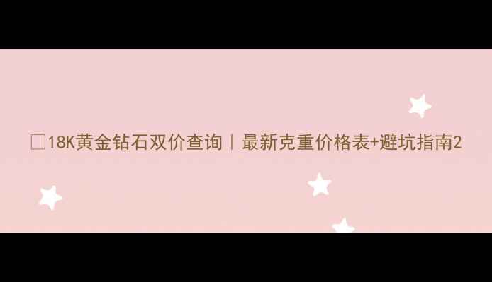 18K黄金钻石双价查询最新克重价格表避坑指南