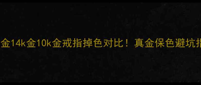 图片 💎18k金14k金10k金戒指掉色对比！真金保色避坑指南✨