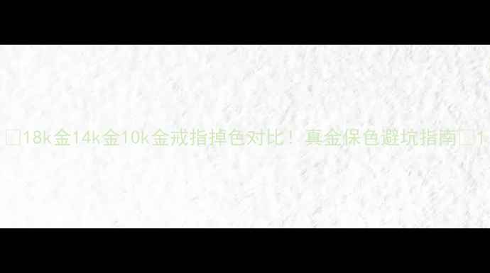 图片 💎18k金14k金10k金戒指掉色对比！真金保色避坑指南✨1