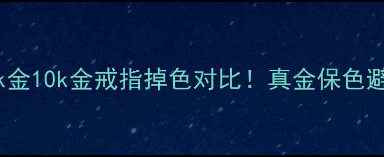 图片 💎18k金14k金10k金戒指掉色对比！真金保色避坑指南✨2