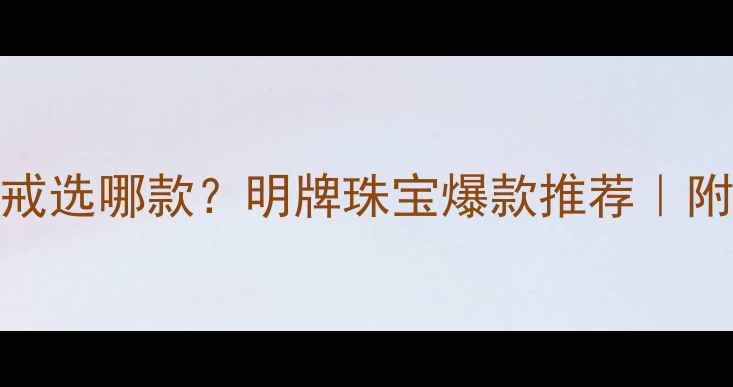 图片 💎1克拉钻戒选哪款？明牌珠宝爆款推荐｜附避坑指南1